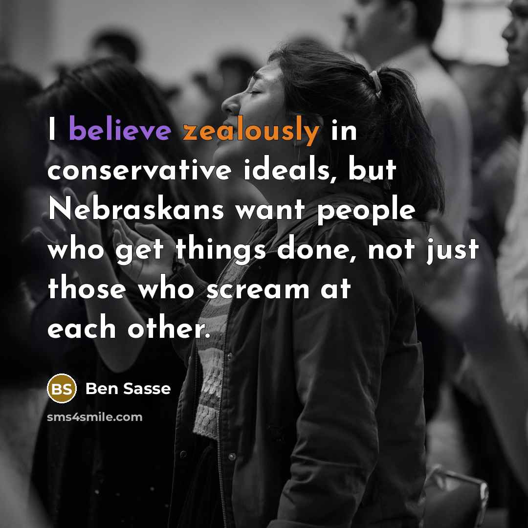 “I believe zealously in conservative ideals, but Nebraskans want people who get things done, not just those who scream at each other.” quote by Ben Sasse