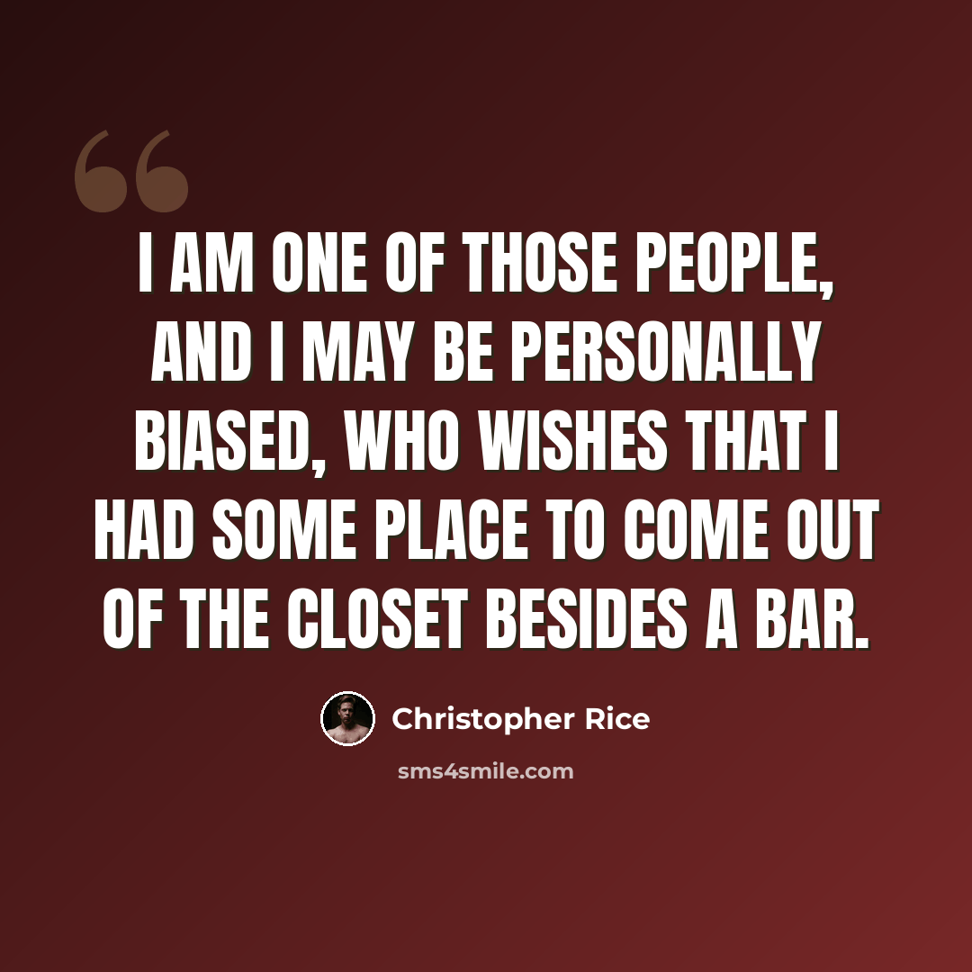 “I am one of those people, and I may be personally biased, who wishes that I had some place to come out of the closet besides a bar.” quote by Christopher Rice