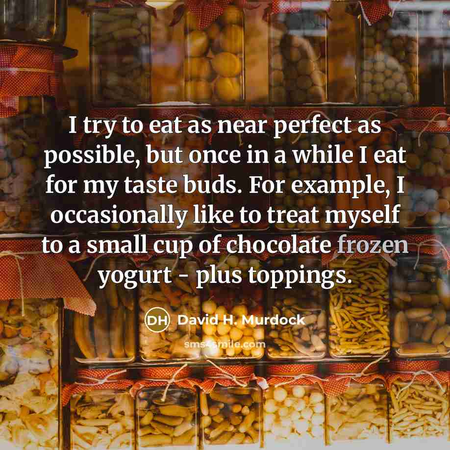 “I try to eat as near perfect as possible, but once in a while I eat for my taste buds. For example, I occasionally like to treat myself to a small cup of chocolate frozen yogurt - plus toppings.” quote by David H. Murdock