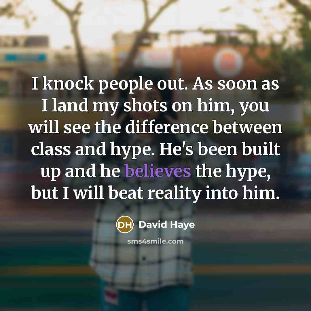 “I knock people out. As soon as I land my shots on him, you will see the difference between class and hype. He's been built up and he believes the hype, but I will beat reality into him.” quote by David Haye