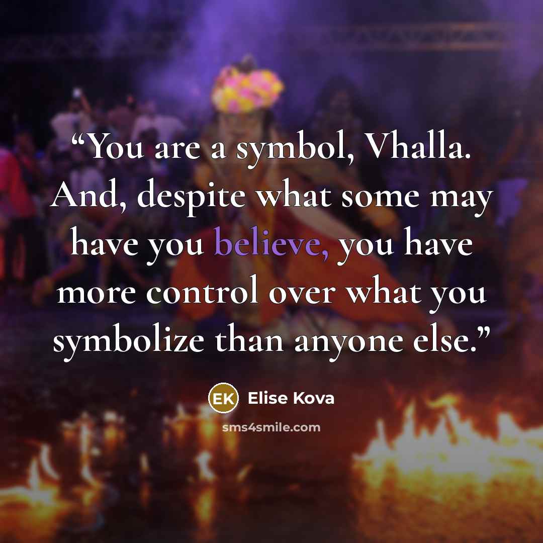 “You are a symbol, Vhalla. And, despite what some may have you believe, you have more control over what you symbolize than anyone else.” quote by Elise Kova