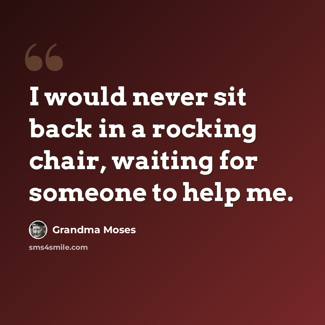 “I would never sit back in a rocking chair, waiting for someone to help me.” quote by Grandma Moses