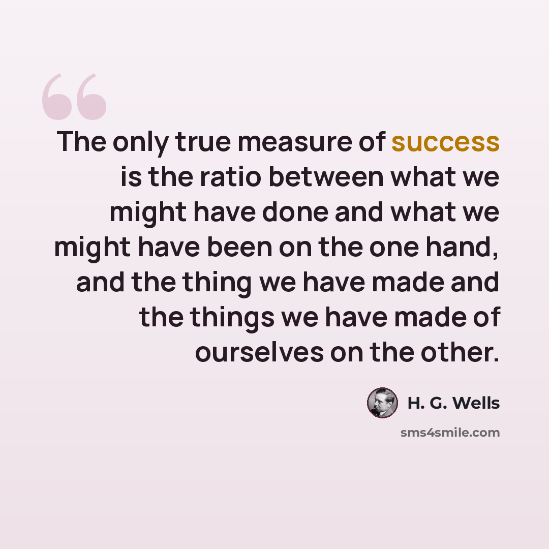“The only true measure of success is the ratio between what we might have done and what we might have been on the one hand, and the thing we have made and the things we have made of ourselves on the other.” quote by H. G. Wells