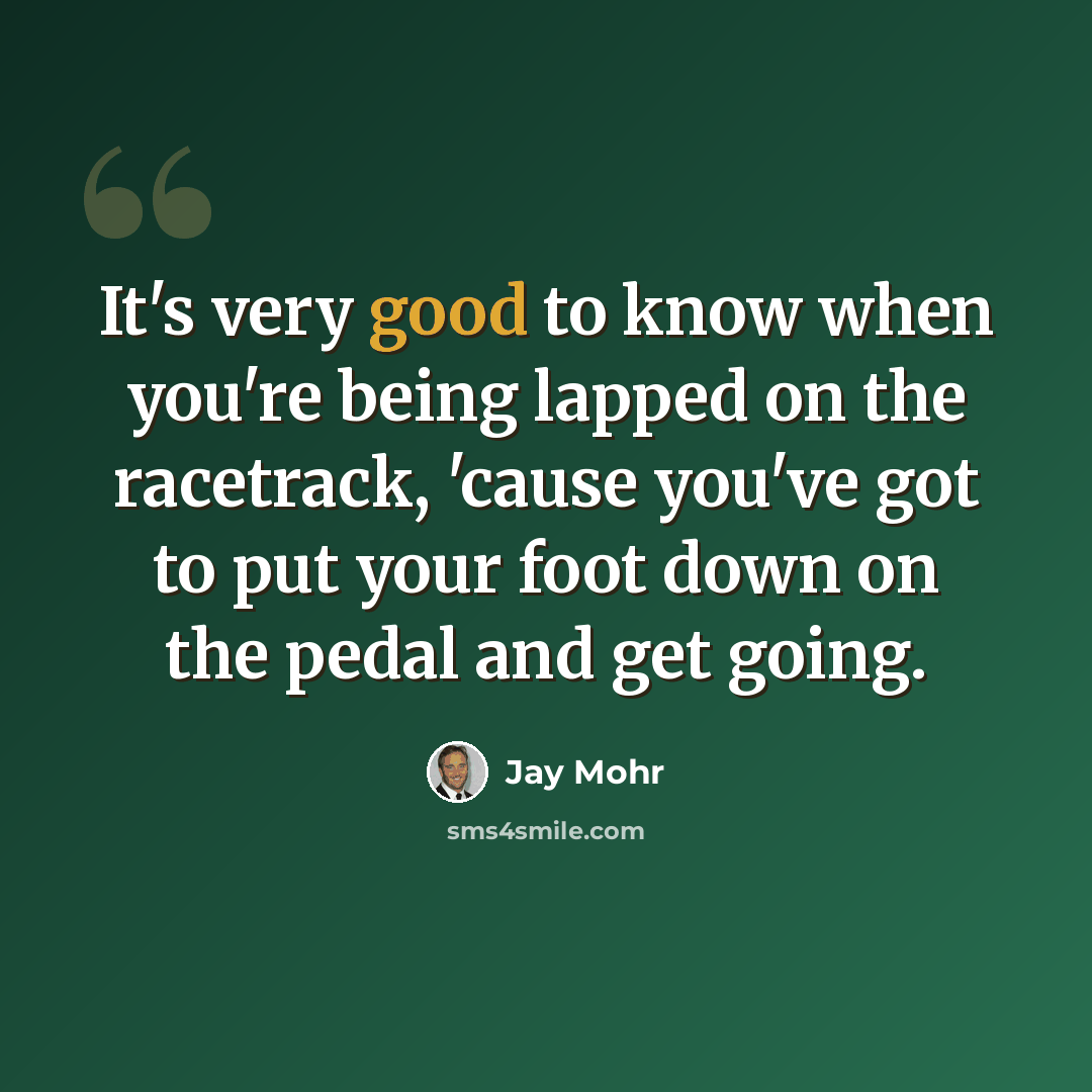 “It's very good to know when you're being lapped on the racetrack, 'cause you've got to put your foot down on the pedal and get going.” quote by Jay Mohr
