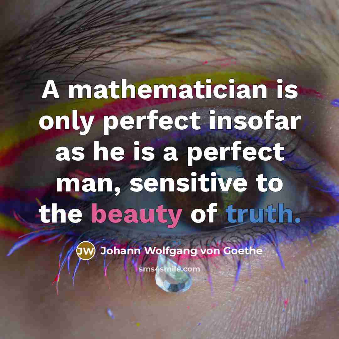 “A mathematician is only perfect insofar as he is a perfect man, sensitive to the beauty of truth.” quote by Johann Wolfgang von Goethe