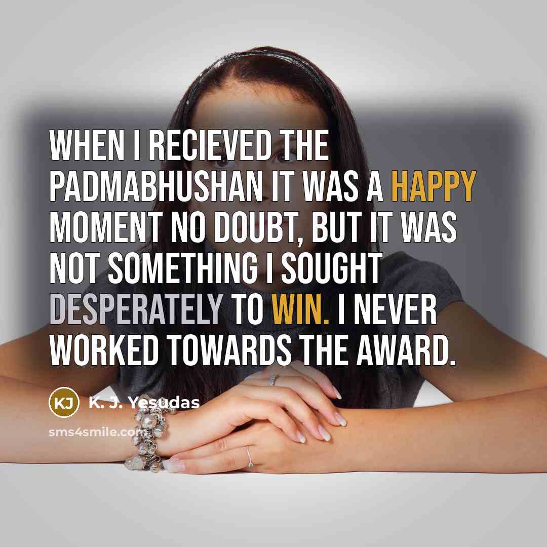 “When I recieved the Padmabhushan it was a happy moment no doubt, but it was not something I sought desperately to win. I never worked towards the award.” quote by K. J. Yesudas