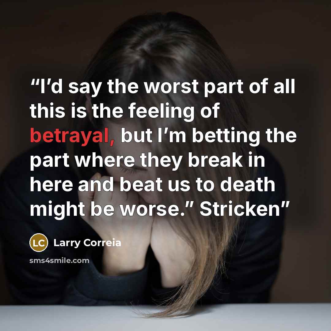 “I’d say the worst part of all this is the feeling of betrayal, but I’m betting the part where they break in here and beat us to death might be worse.” Stricken” quote by Larry Correia