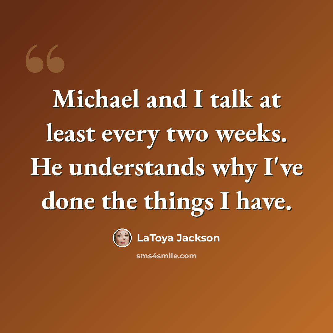 “Michael and I talk at least every two weeks. He understands why I've done the things I have.” quote by LaToya Jackson