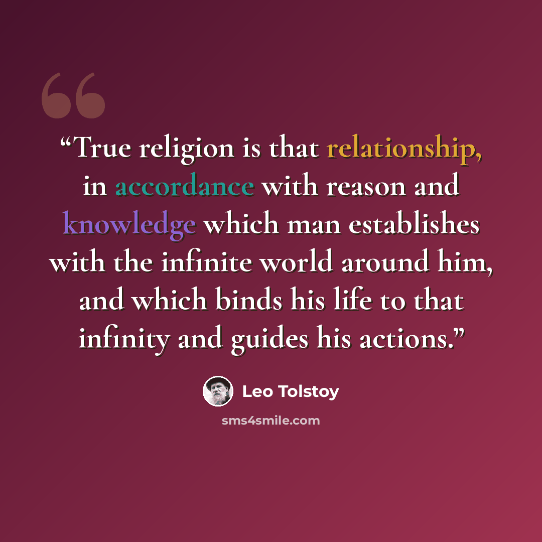 “True religion is that relationship, in accordance with reason and knowledge which man establishes with the infinite world around him, and which binds his life to that infinity and guides his actions.” quote by Leo Tolstoy