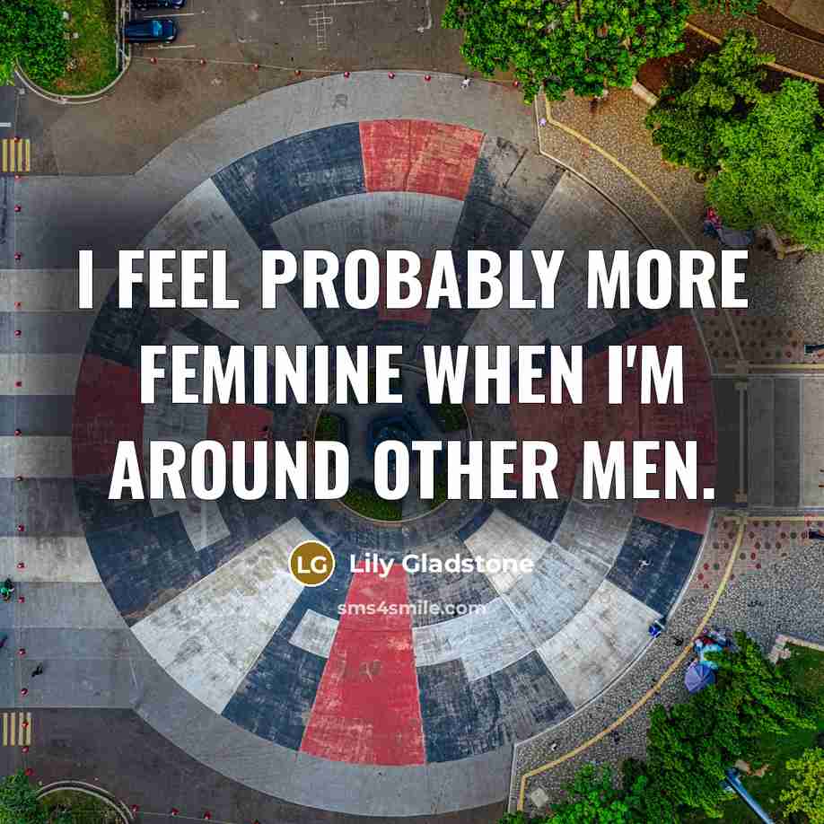 “I feel probably more feminine when I'm around other men.” quote by Lily Gladstone