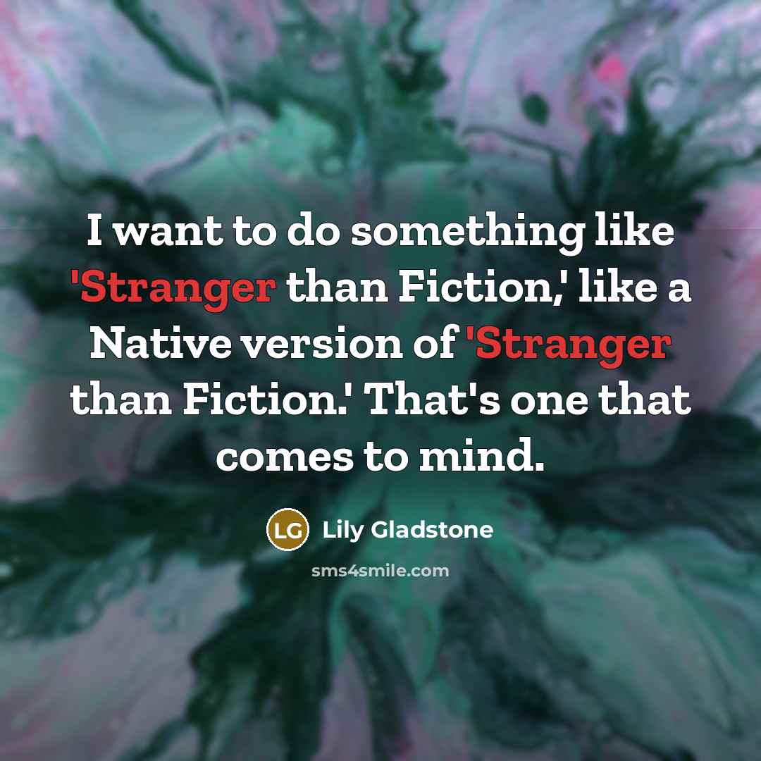 “I want to do something like 'Stranger than Fiction,' like a Native version of 'Stranger than Fiction.' That's one that comes to mind.” quote by Lily Gladstone