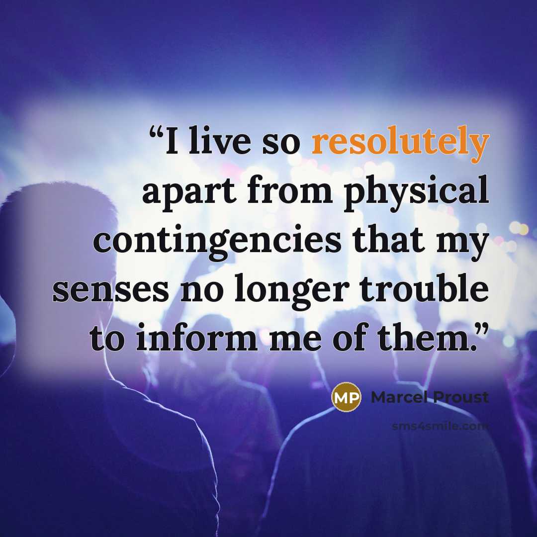 “I live so resolutely apart from physical contingencies that my senses no longer trouble to inform me of them.” quote by Marcel Proust