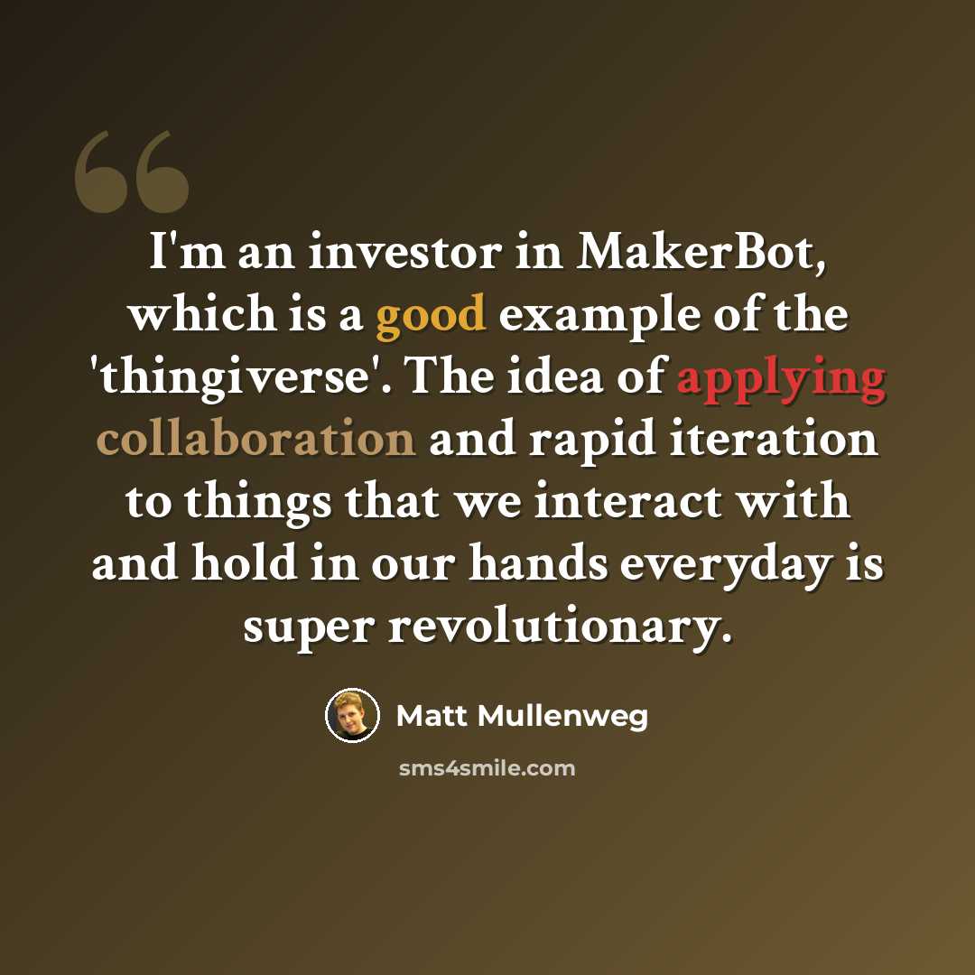 “I'm an investor in MakerBot, which is a good example of the 'thingiverse'. The idea of applying collaboration and rapid iteration to things that we interact with and hold in our hands everyday is super revolutionary.” quote by Matt Mullenweg