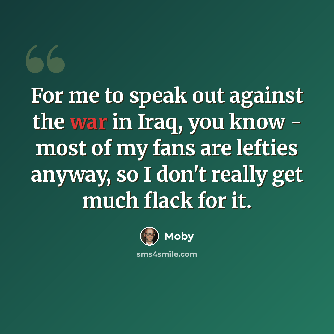 “For me to speak out against the war in Iraq, you know - most of my fans are lefties anyway, so I don't really get much flack for it.” quote by Moby