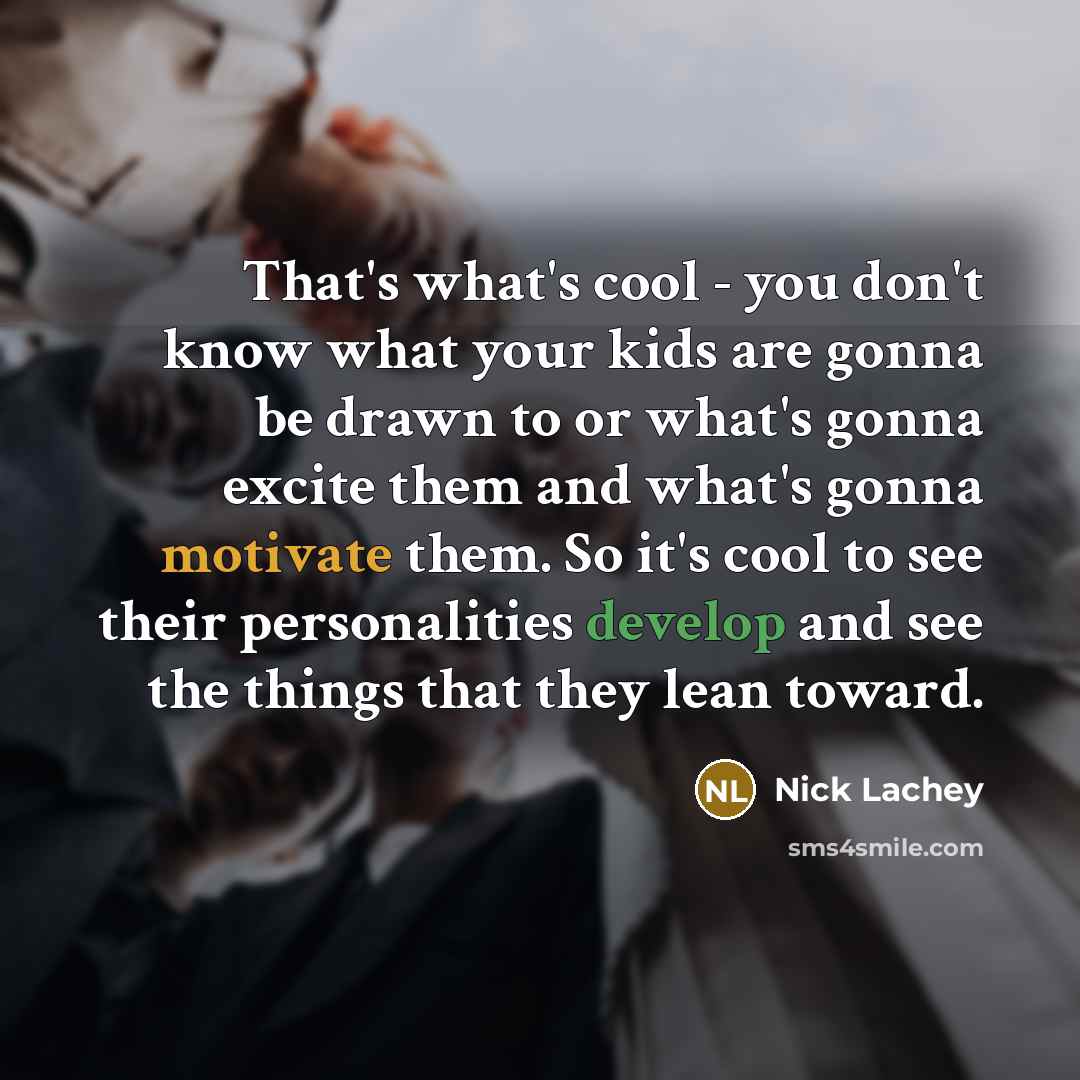 “That's what's cool - you don't know what your kids are gonna be drawn to or what's gonna excite them and what's gonna motivate them. So it's cool to see their personalities develop and see the things that they lean toward.” quote by Nick Lachey