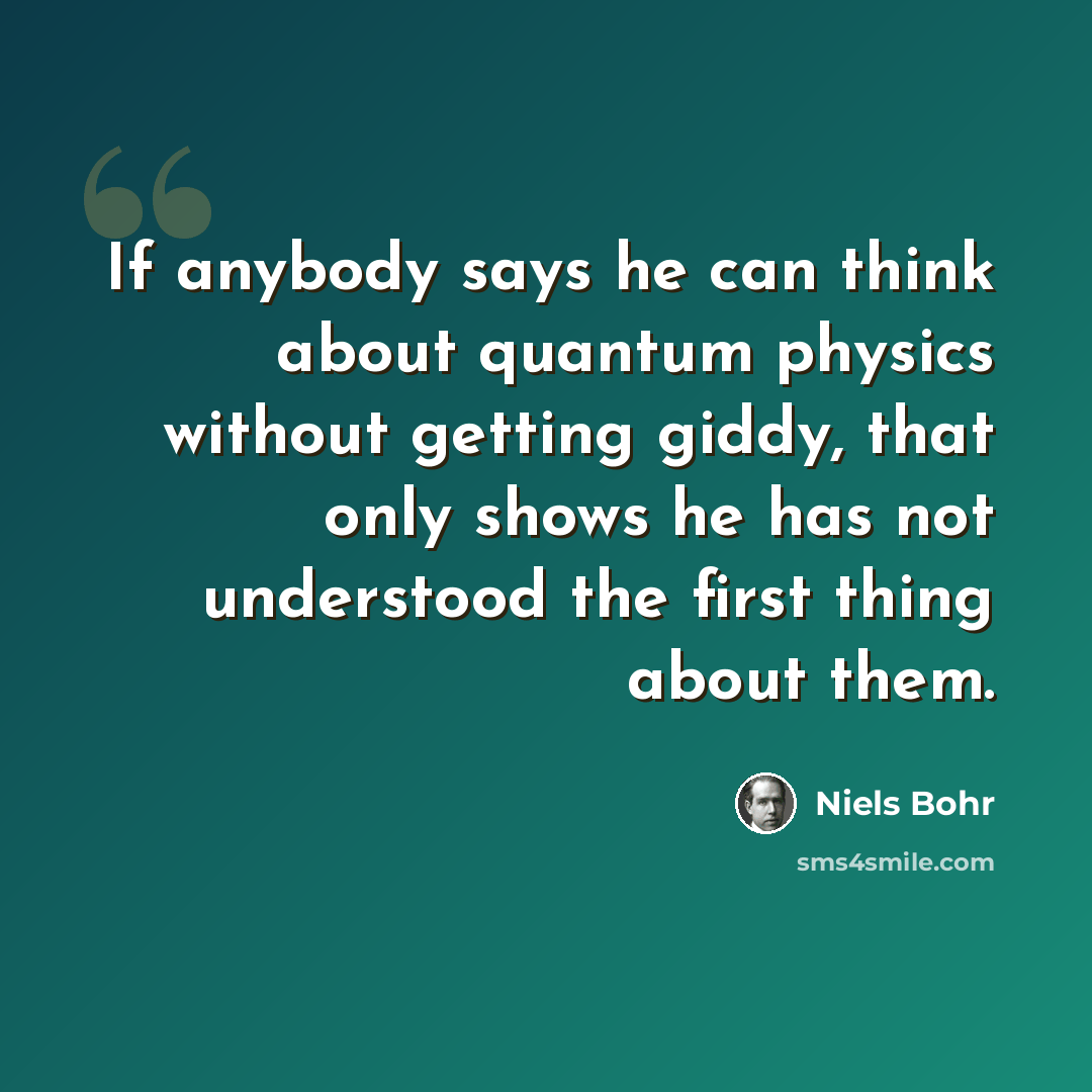 “If anybody says he can think about quantum physics without getting giddy, that only shows he has not understood the first thing about them.” quote by Niels Bohr