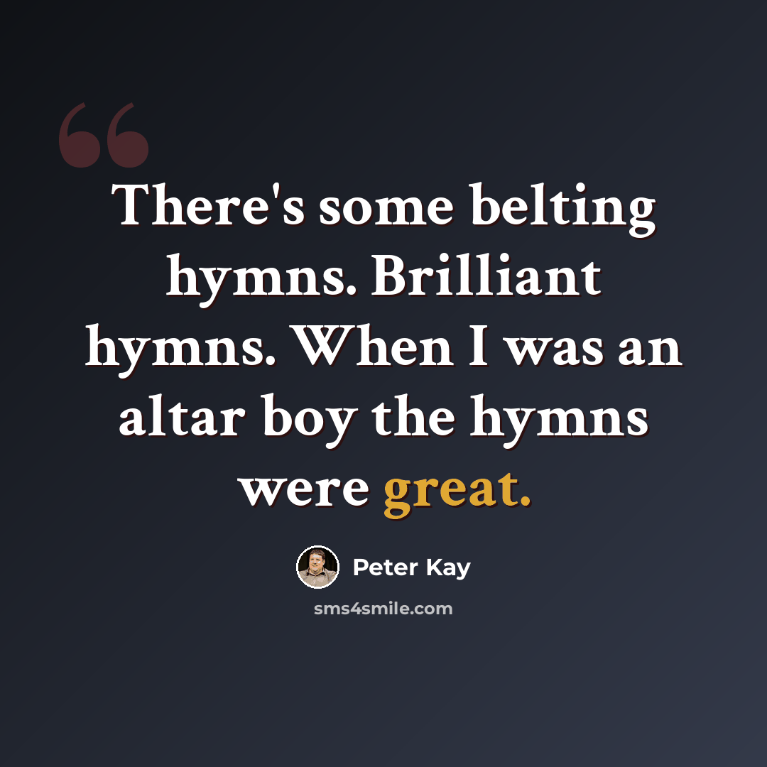 “There's some belting hymns. Brilliant hymns. When I was an altar boy the hymns were great.” quote by Peter Kay