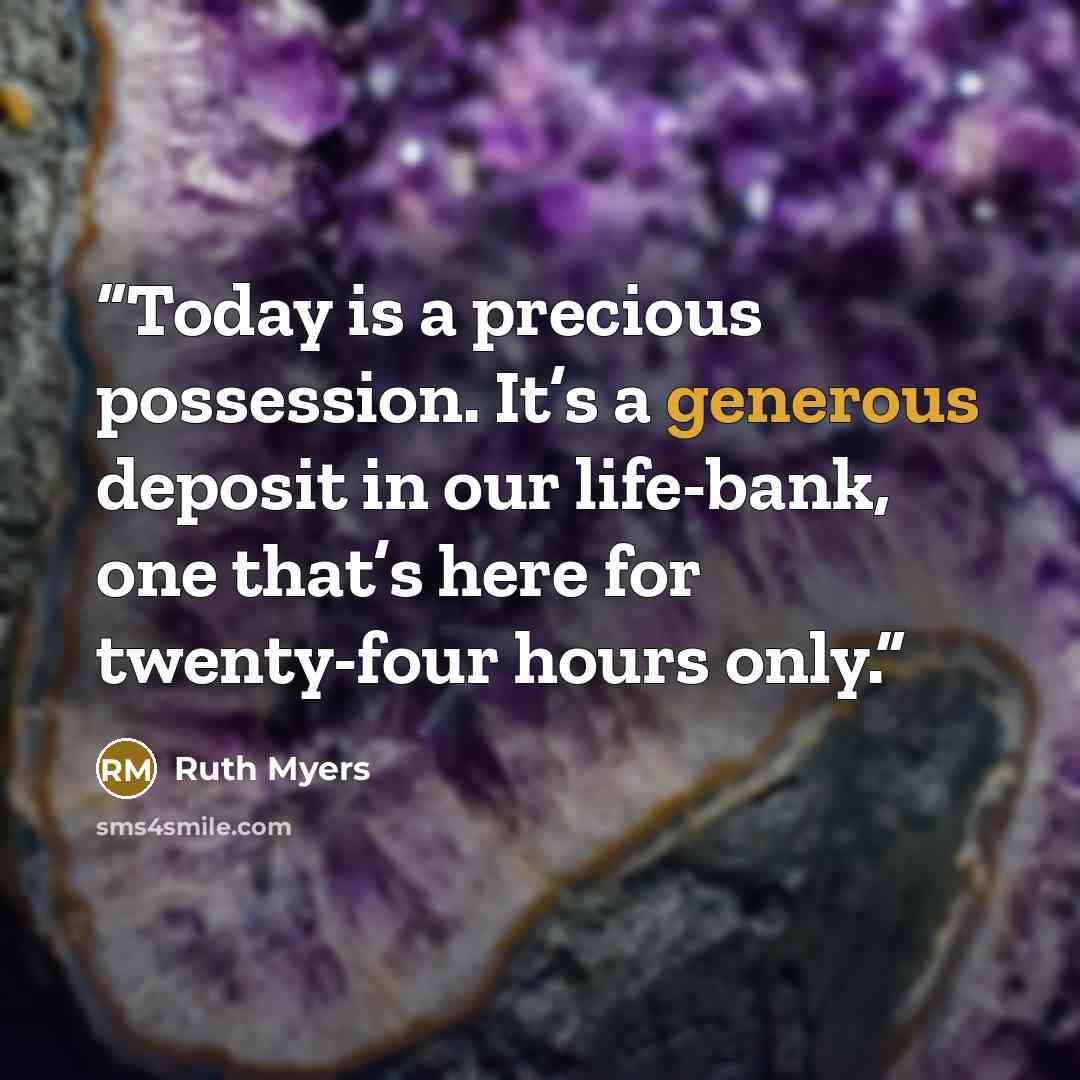 “Today is a precious possession. It’s a generous deposit in our life-bank, one that’s here for twenty-four hours only.” quote by Ruth Myers