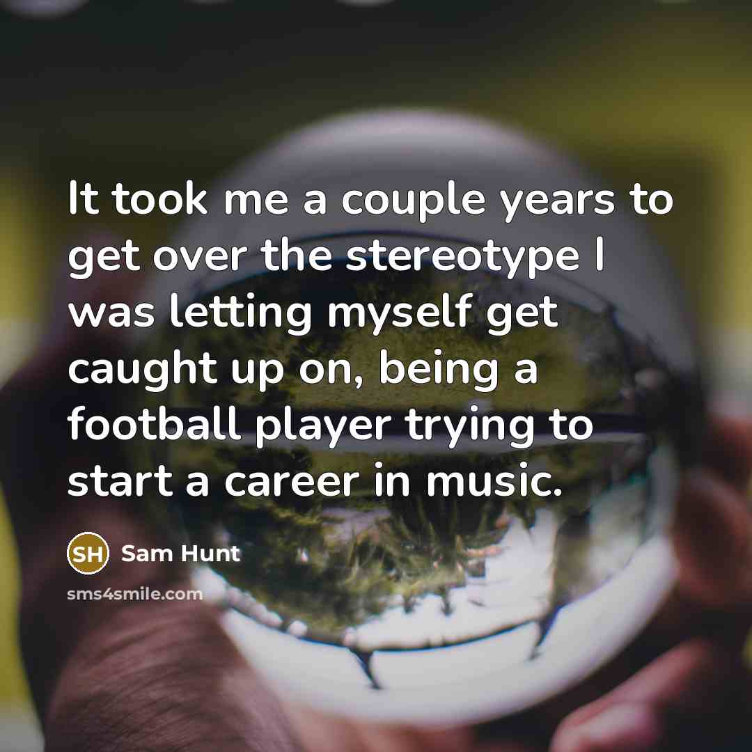 “It took me a couple years to get over the stereotype I was letting myself get caught up on, being a football player trying to start a career in music.” quote by Sam Hunt
