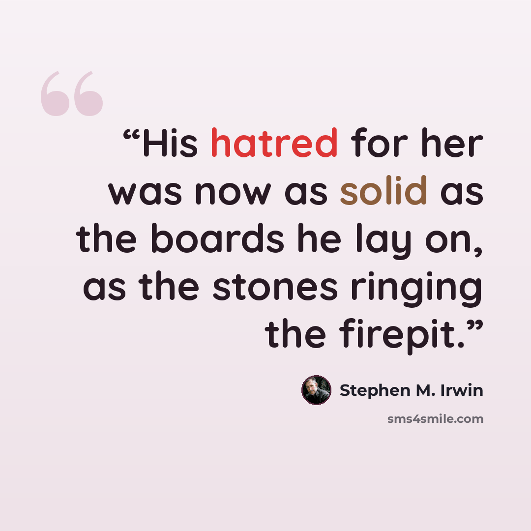 “His hatred for her was now as solid as the boards he lay on, as the stones ringing the firepit.” quote by Stephen M. Irwin