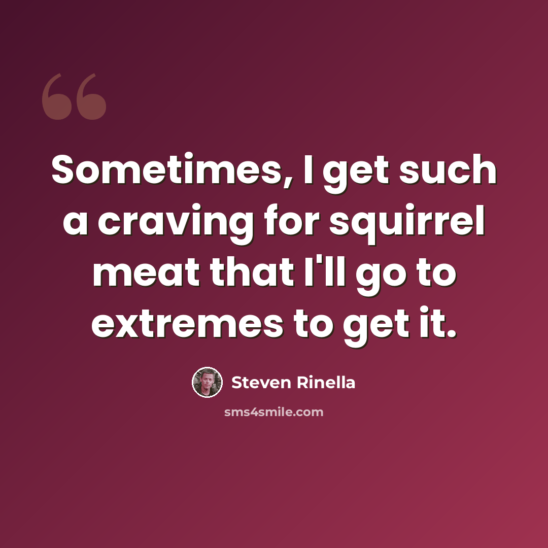 “Sometimes, I get such a craving for squirrel meat that I'll go to extremes to get it.” quote by Steven Rinella