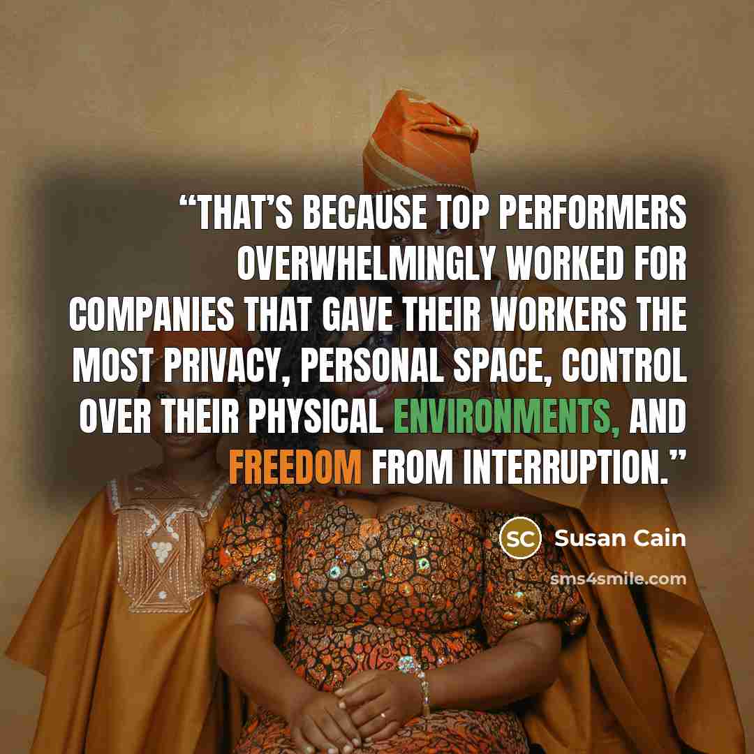 “That’s because top performers overwhelmingly worked for companies that gave their workers the most privacy, personal space, control over their physical environments, and freedom from interruption.” quote by Susan Cain