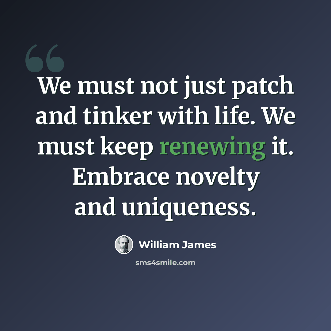 “We must not just patch and tinker with life. We must keep renewing it. Embrace novelty and uniqueness.” quote by William James