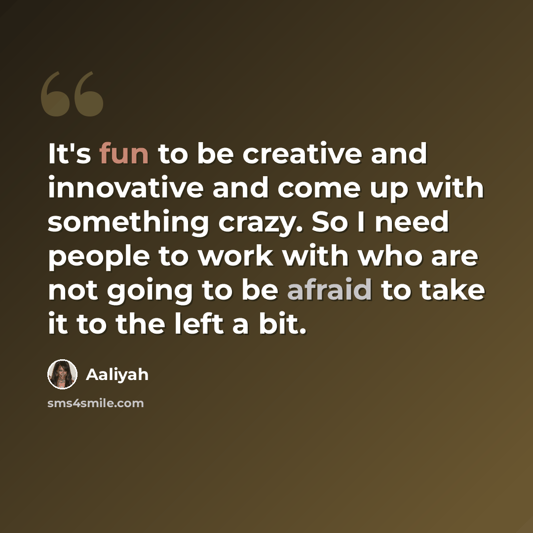 “It's fun to be creative and innovative and come up with something crazy. So I need people to work with who are not going to be afraid to take it to the left a bit.” quote by Aaliyah