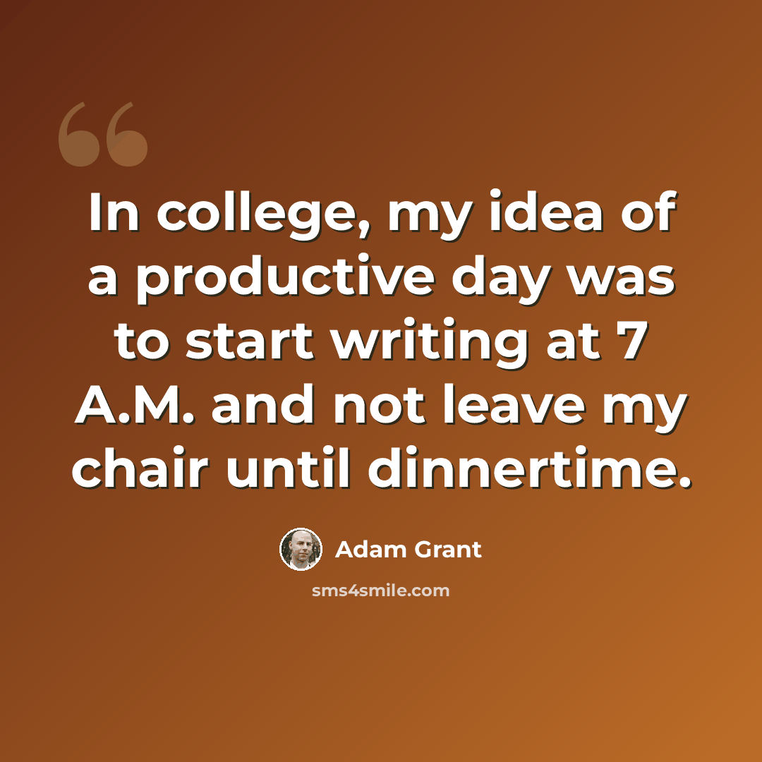 “In college, my idea of a productive day was to start writing at 7 A.M. and not leave my chair until dinnertime.” quote by Adam Grant