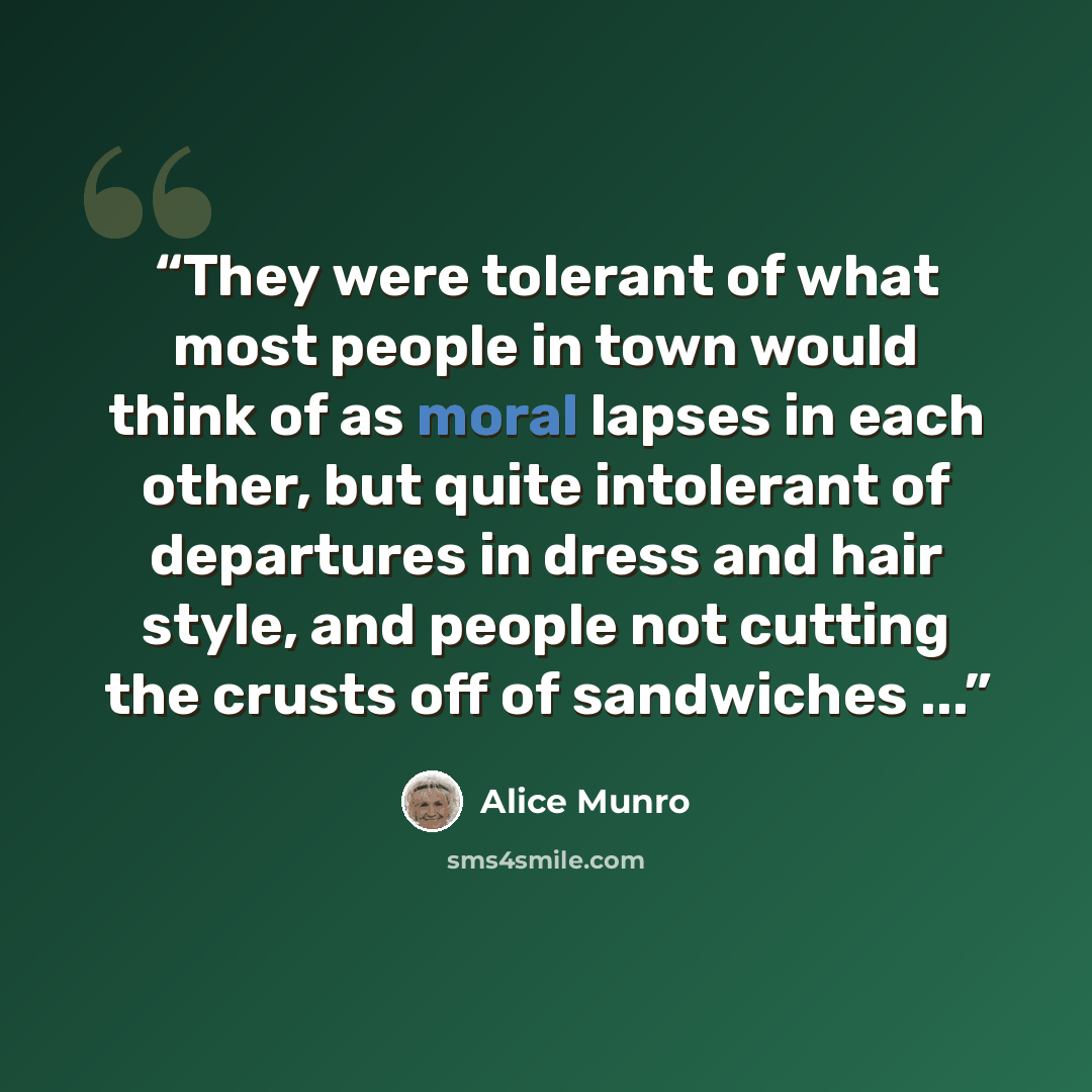 “They were tolerant of what most people in town would think of as moral lapses in each other, but quite intolerant of departures in dress and hair style, and people not cutting the crusts off of sandwiches ...” quote by Alice Munro