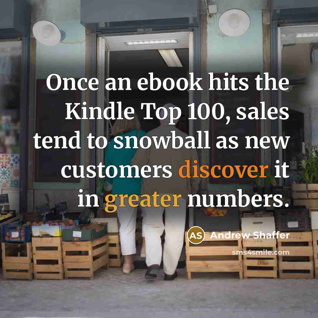 “Once an ebook hits the Kindle Top 100, sales tend to snowball as new customers discover it in greater numbers.” quote by Andrew Shaffer