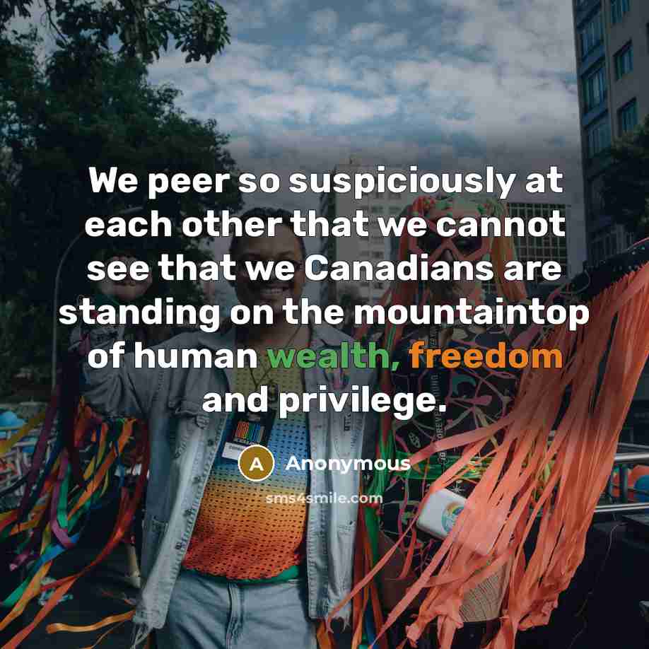 “We peer so suspiciously at each other that we cannot see that we Canadians are standing on the mountaintop of human wealth, freedom and privilege.” quote by Anonymous