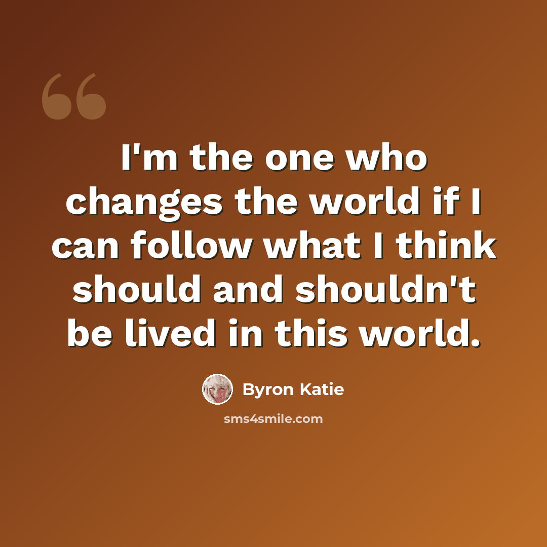 “I'm the one who changes the world if I can follow what I think should and shouldn't be lived in this world.” quote by Byron Katie