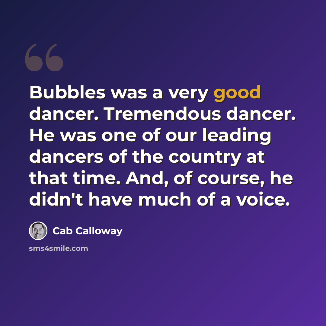 “Bubbles was a very good dancer. Tremendous dancer. He was one of our leading dancers of the country at that time. And, of course, he didn't have much of a voice.” quote by Cab Calloway
