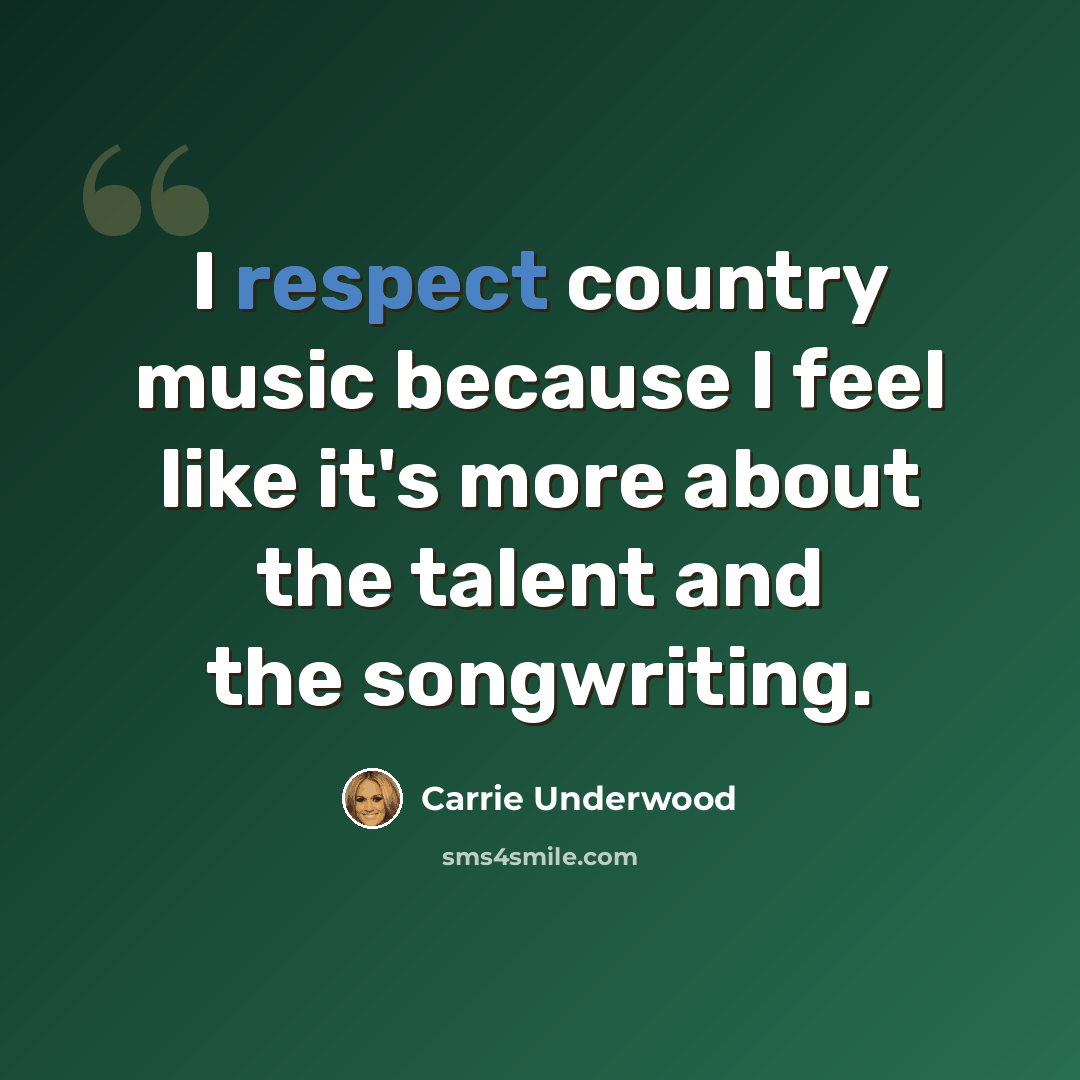 “I respect country music because I feel like it's more about the talent and the songwriting.” quote by Carrie Underwood