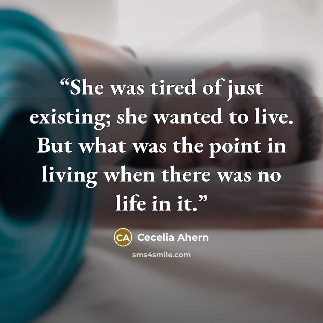 “She was tired of just existing; she wanted to live. But what was the point in living when there was no life in it.” quote by Cecelia Ahern