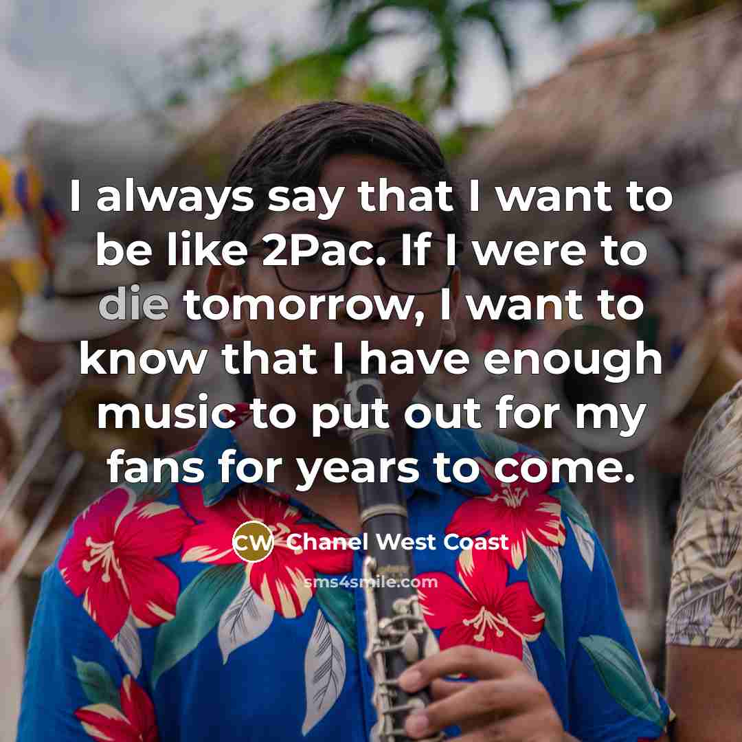 “I always say that I want to be like 2Pac. If I were to die tomorrow, I want to know that I have enough music to put out for my fans for years to come.” quote by Chanel West Coast