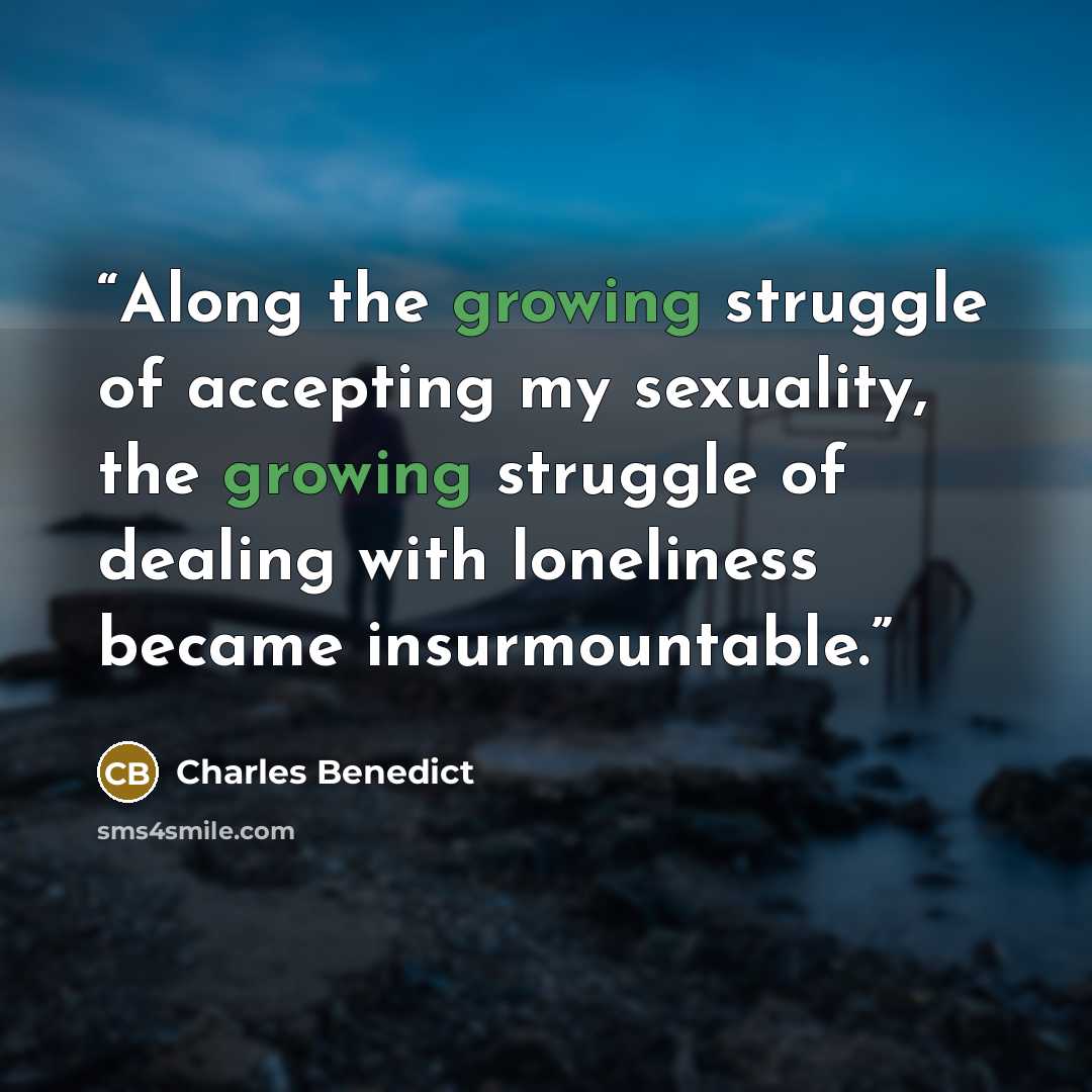“Along the growing struggle of accepting my sexuality, the growing struggle of dealing with loneliness became insurmountable.” quote by Charles Benedict