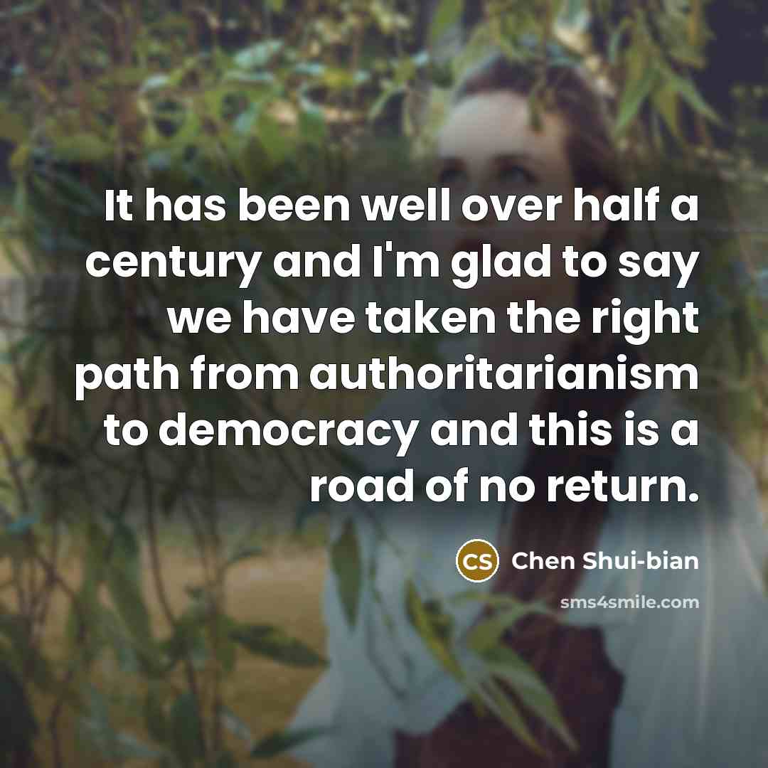 “It has been well over half a century and I'm glad to say we have taken the right path from authoritarianism to democracy and this is a road of no return.” quote by Chen Shui-bian