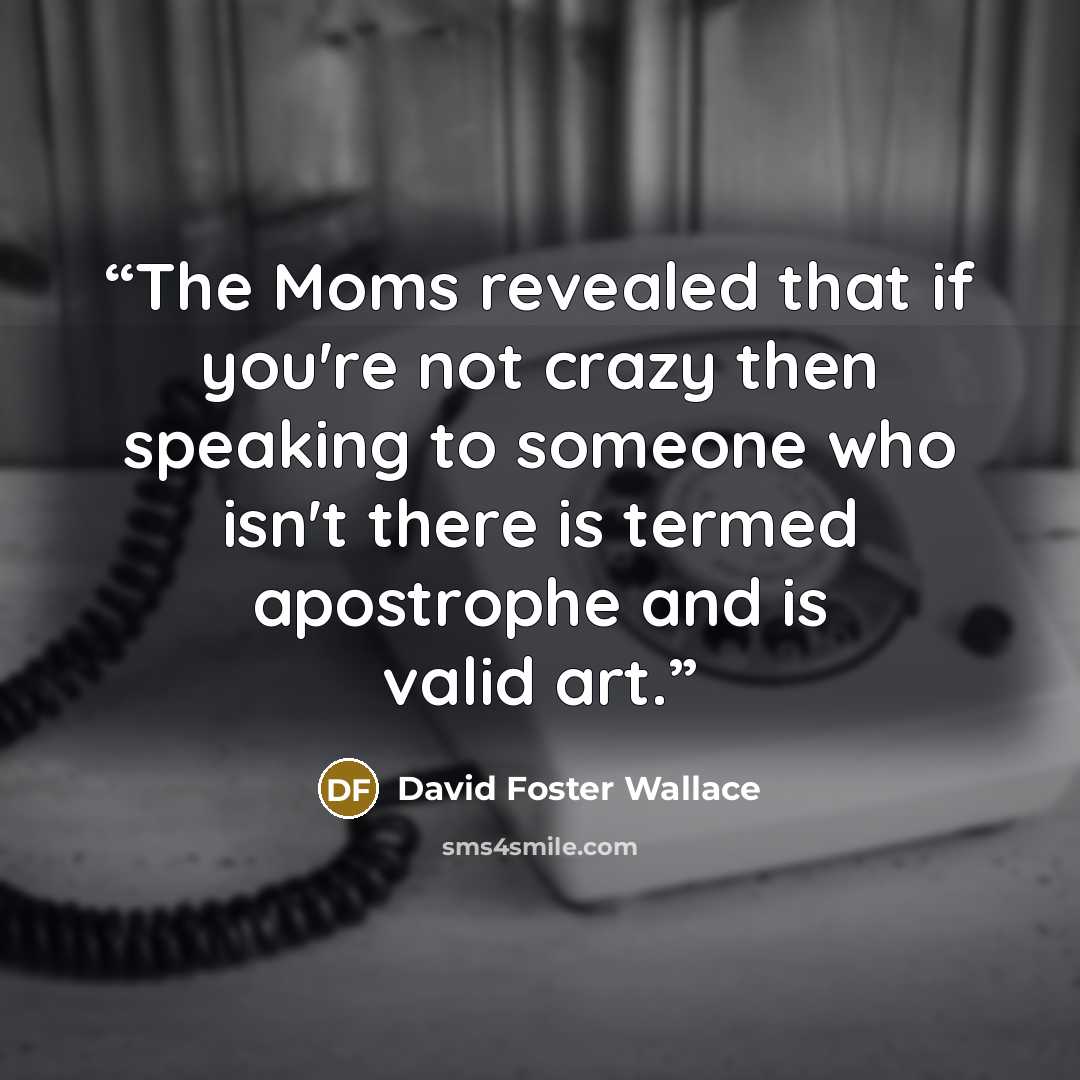 “The Moms revealed that if you're not crazy then speaking to someone who isn't there is termed apostrophe and is valid art.” quote by David Foster Wallace