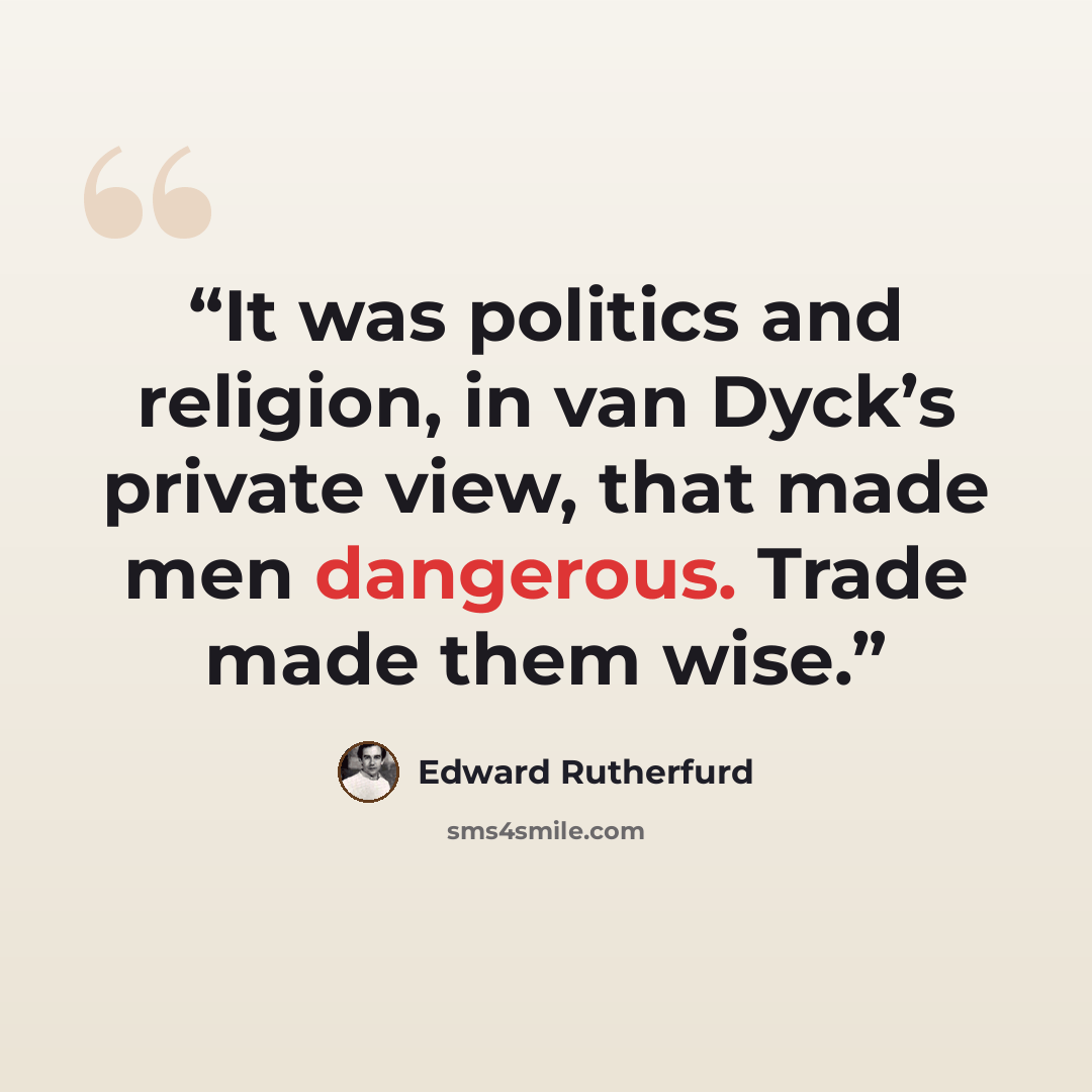 “It was politics and religion, in van Dyck’s private view, that made men dangerous. Trade made them wise.” quote by Edward Rutherfurd