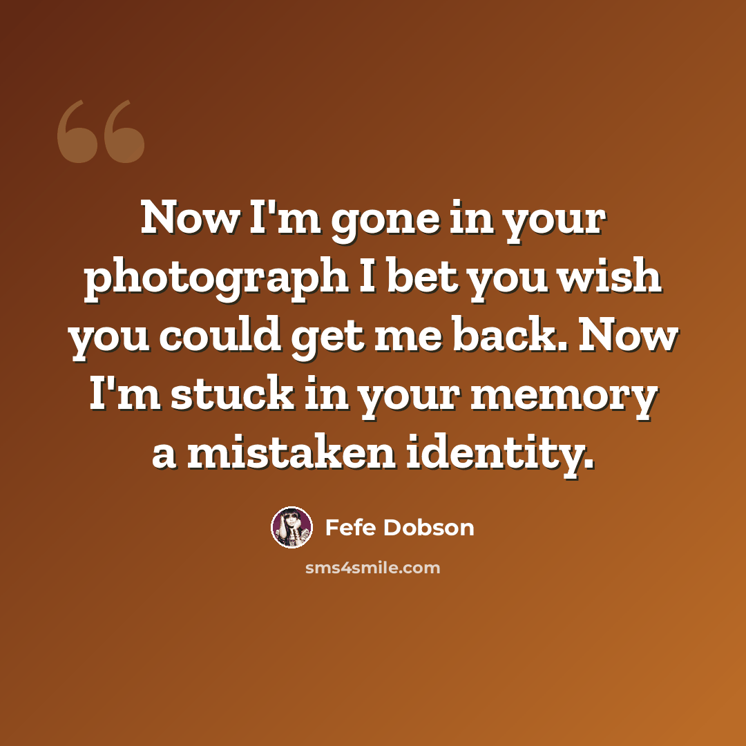 “Now I'm gone in your photograph I bet you wish you could get me back. Now I'm stuck in your memory a mistaken identity.” quote by Fefe Dobson