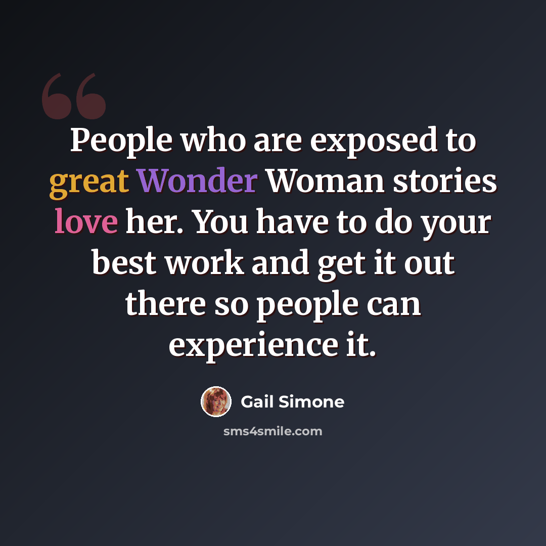 “People who are exposed to great Wonder Woman stories love her. You have to do your best work and get it out there so people can experience it.” quote by Gail Simone