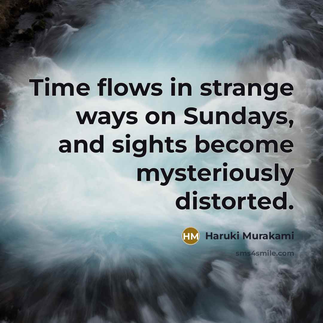 “Time flows in strange ways on Sundays, and sights become mysteriously distorted.” quote by Haruki Murakami