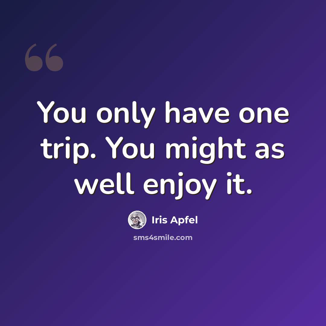 “You only have one trip. You might as well enjoy it.” quote by Iris Apfel