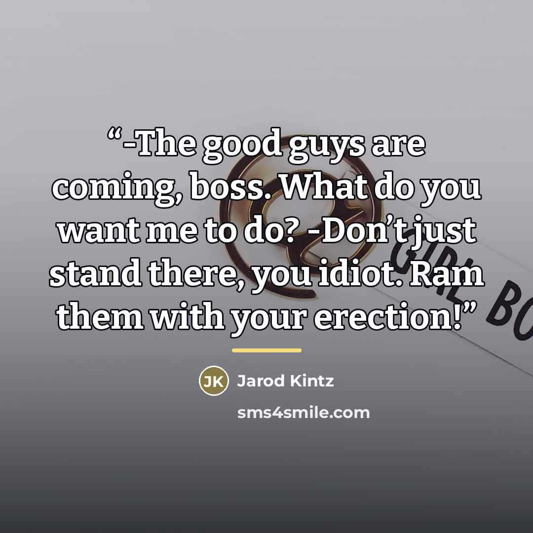 “-The good guys are coming, boss. What do you want me to do? -Don’t just stand there, you idiot. Ram them with your erection!” quote by Jarod Kintz