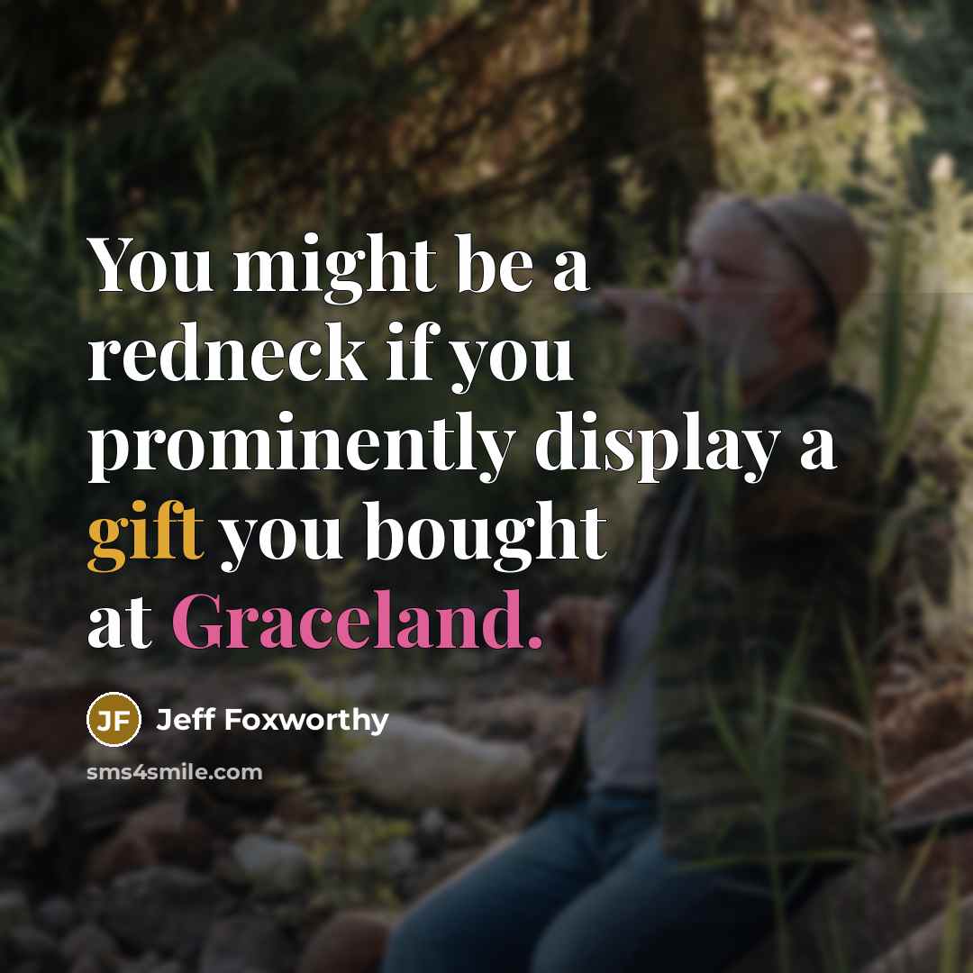 “You might be a redneck if you prominently display a gift you bought at Graceland.” quote by Jeff Foxworthy