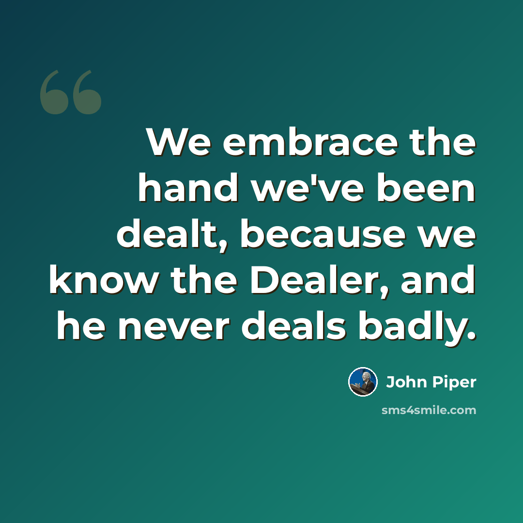 “We embrace the hand we've been dealt, because we know the Dealer, and he never deals badly.” quote by John Piper