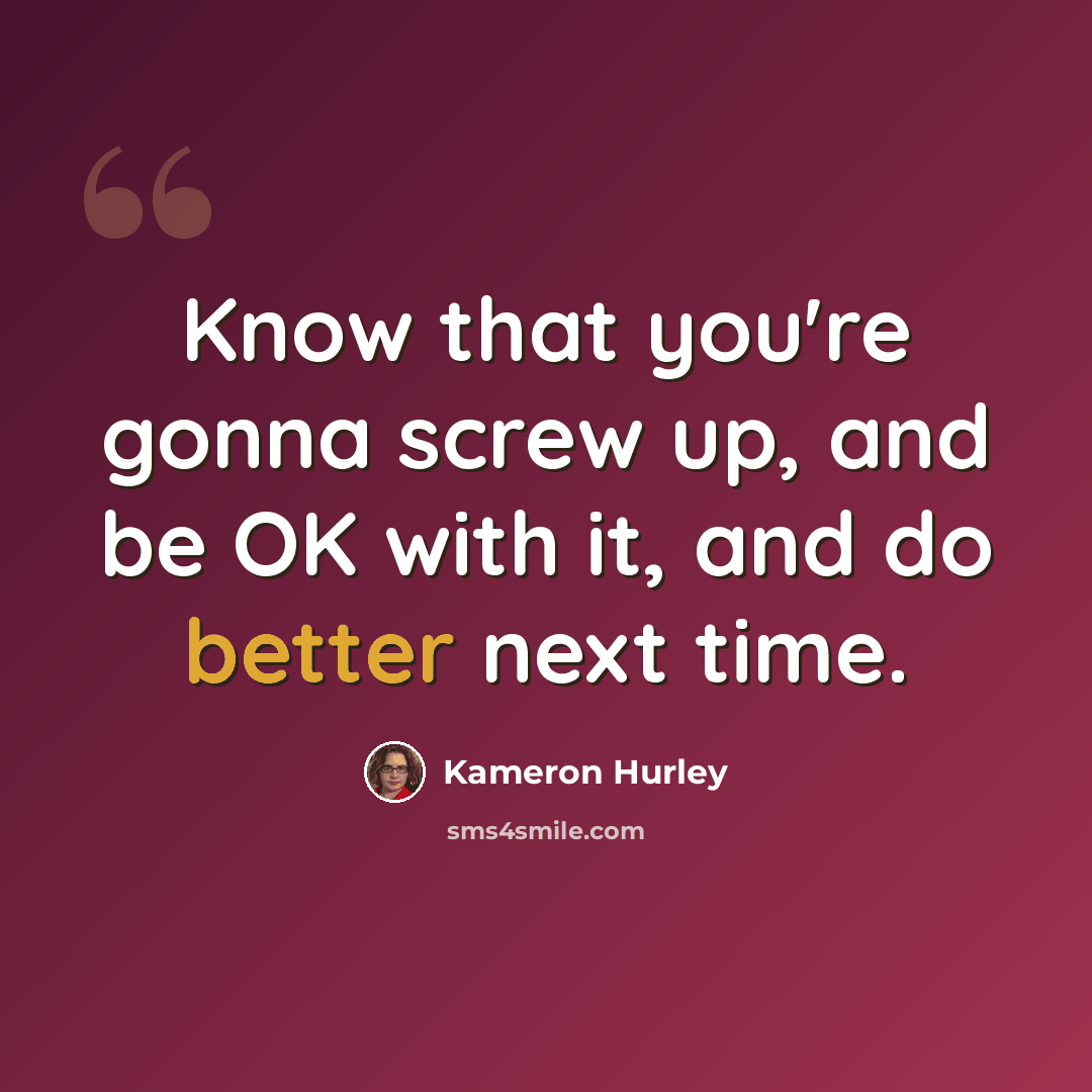 “Know that you're gonna screw up, and be OK with it, and do better next time.” quote by Kameron Hurley