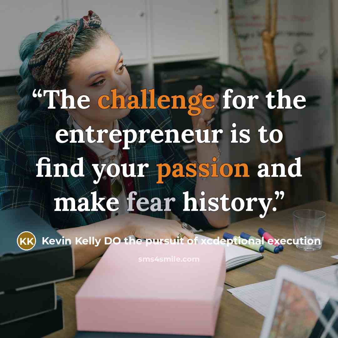 “The challenge for the entrepreneur is to find your passion and make fear history.” quote by Kevin Kelly DO the pursuit of xcdeptional execution